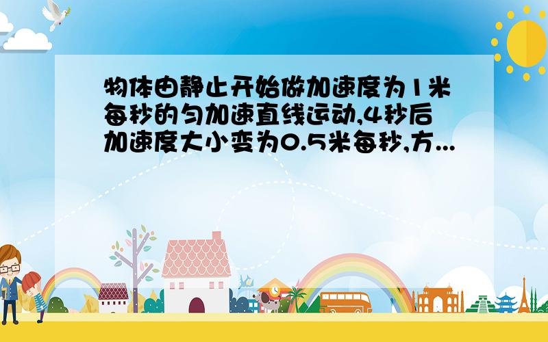 物体由静止开始做加速度为1米每秒的匀加速直线运动,4秒后加速度大小变为0.5米每秒,方...