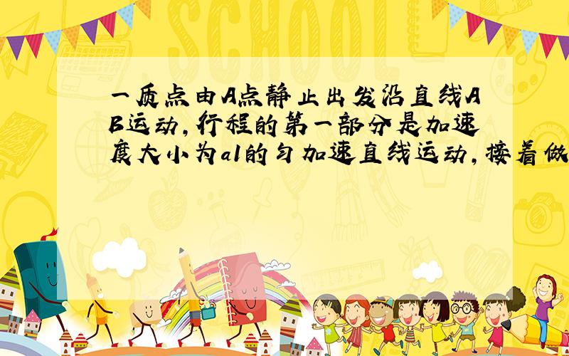 一质点由A点静止出发沿直线AB运动,行程的第一部分是加速度大小为a1的匀加速直线运动,接着做减速直线运动,抵达B点时恰好