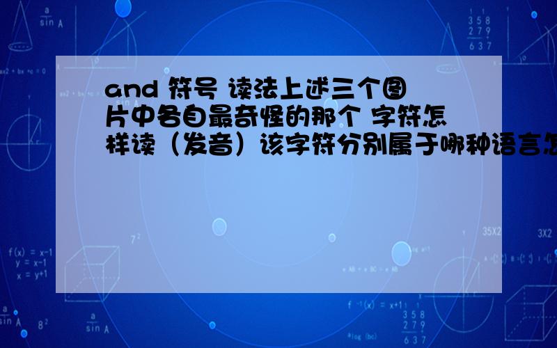 and 符号 读法上述三个图片中各自最奇怪的那个 字符怎样读（发音）该字符分别属于哪种语言怎样打出来（对应Unicode