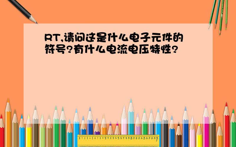 RT,请问这是什么电子元件的符号?有什么电流电压特性?