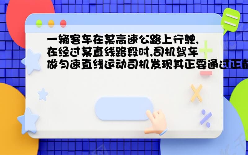 一辆客车在某高速公路上行驶,在经过某直线路段时,司机驾车做匀速直线运动司机发现其正要通过正前方高山