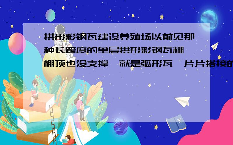 拱形彩钢瓦建设养殖场以前见那种长跨度的单层拱形彩钢瓦棚,棚顶也没支撑,就是弧形瓦一片片搭接的,四周为砖石结构,那造价估计