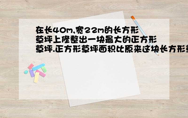 在长40m,宽22m的长方形草坪上修整出一块最大的正方形草坪.正方形草坪面积比原来这块长方形草坪的面积少