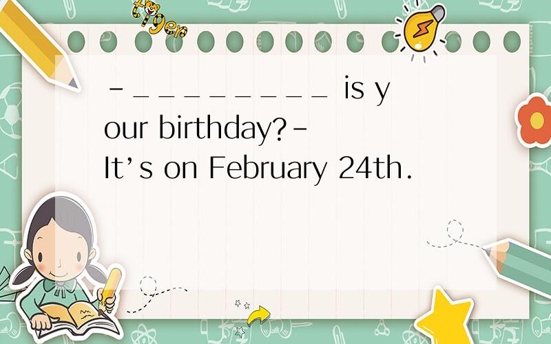 －________ is your birthday?－It’s on February 24th.