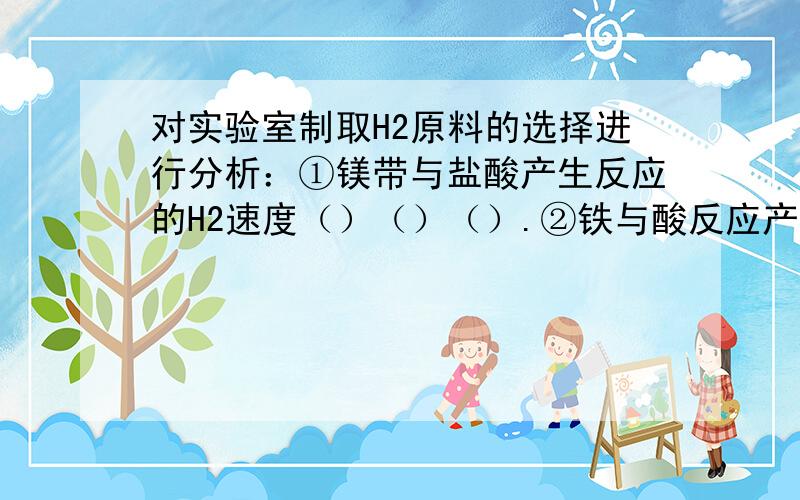 对实验室制取H2原料的选择进行分析：①镁带与盐酸产生反应的H2速度（）（）（）.②铁与酸反应产生的H2