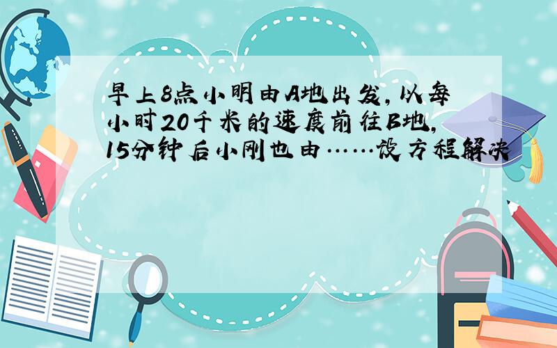 早上8点小明由A地出发,以每小时20千米的速度前往B地,15分钟后小刚也由……设方程解决