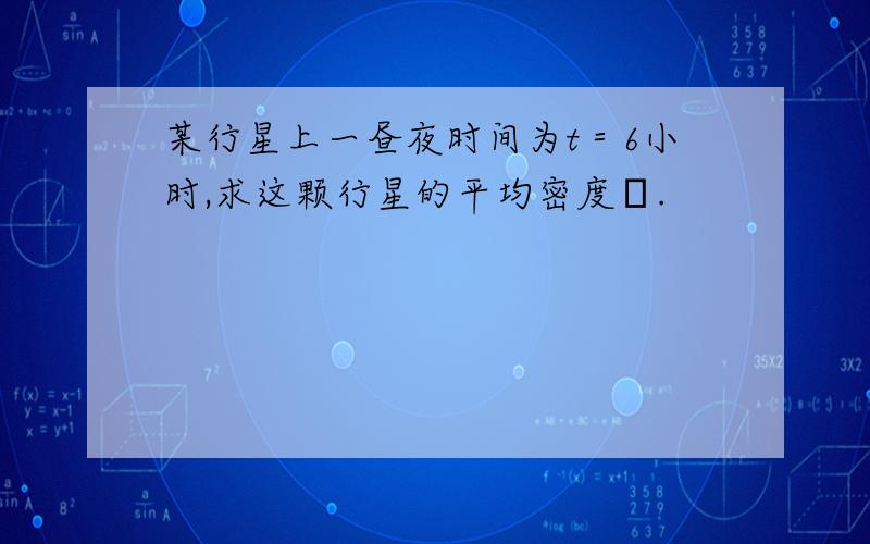 某行星上一昼夜时间为t＝6小时,求这颗行星的平均密度ρ.