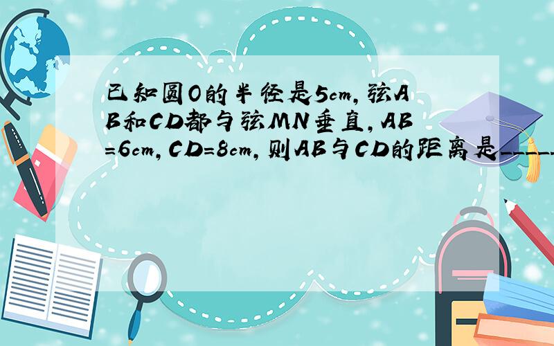 已知圆O的半径是5cm,弦AB和CD都与弦MN垂直,AB=6cm,CD=8cm,则AB与CD的距离是_____.