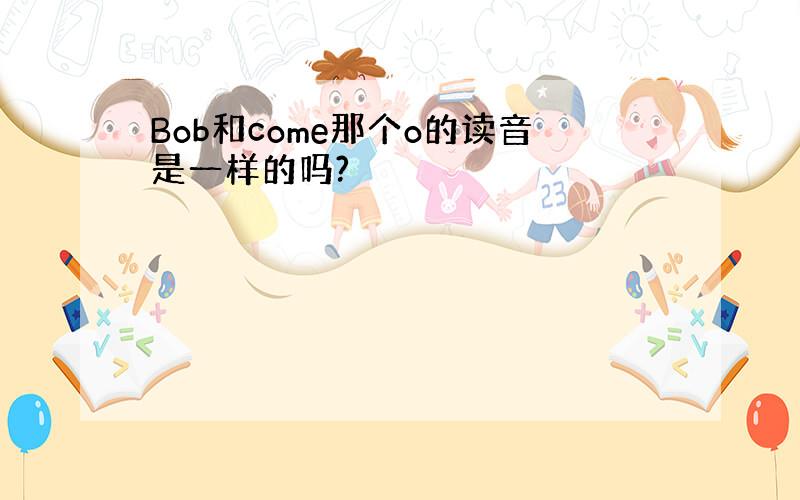 Bob和come那个o的读音是一样的吗?