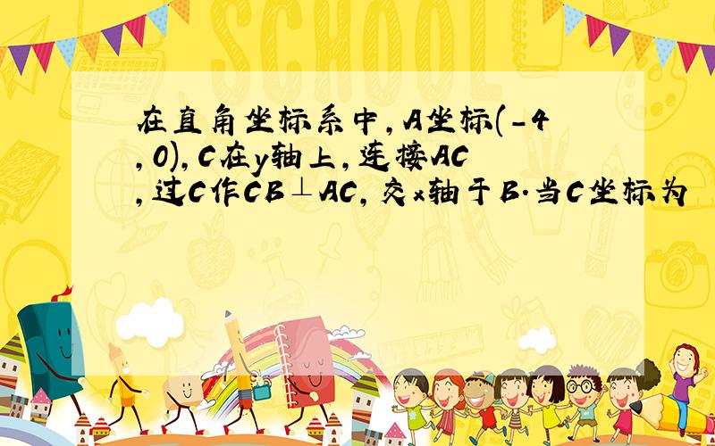 在直角坐标系中,A坐标(-4,0),C在y轴上,连接AC,过C作CB⊥AC,交x轴于B.当C坐标为