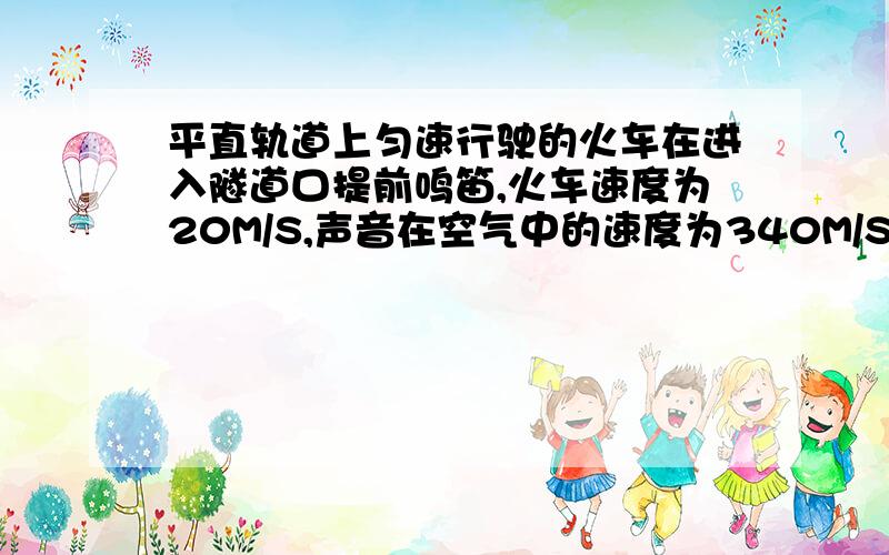 平直轨道上匀速行驶的火车在进入隧道口提前鸣笛,火车速度为20M/S,声音在空气中的速度为340M/S,司机在鸣笛后9S时