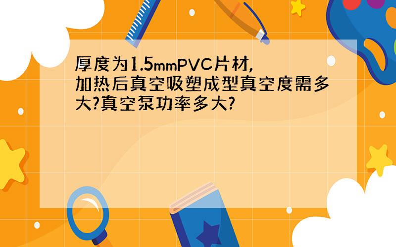 厚度为1.5mmPVC片材,加热后真空吸塑成型真空度需多大?真空泵功率多大?