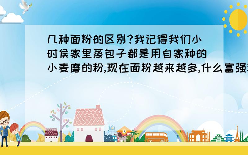 几种面粉的区别?我记得我们小时侯家里蒸包子都是用自家种的小麦磨的粉,现在面粉越来越多,什么富强粉、自发粉、中筋面粉、高筋