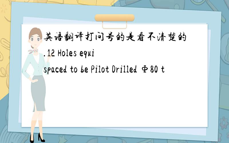 英语翻译打问号的是看不清楚的.12 Holes equispaced to be Pilot Drilled Φ80 t