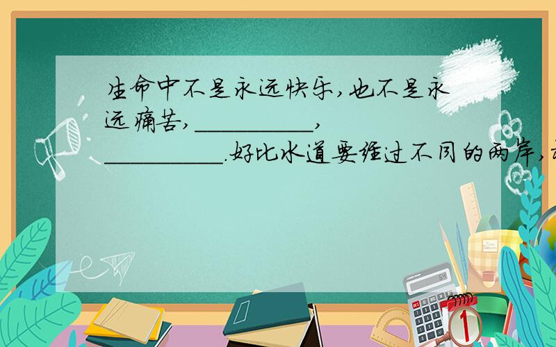 生命中不是永远快乐,也不是永远痛苦,_________,_________.好比水道要经过不同的两岸,树木要经过常变的四