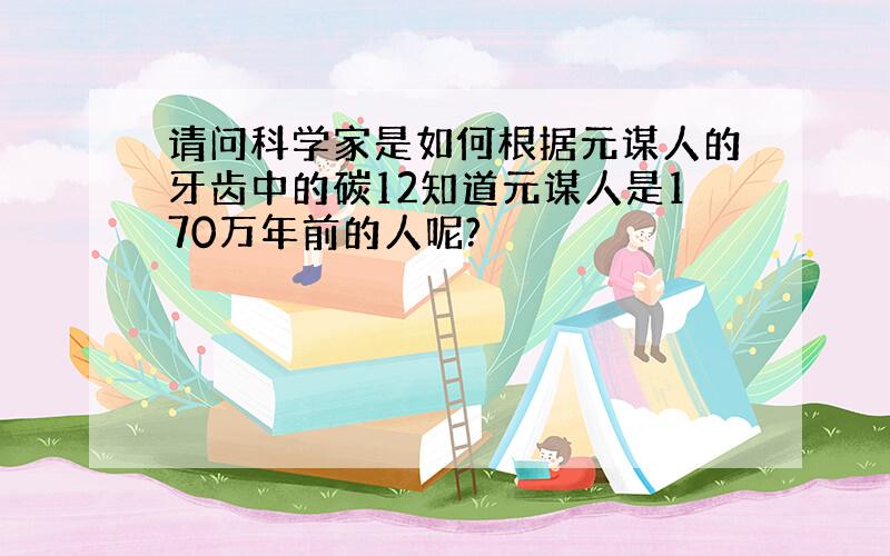 请问科学家是如何根据元谋人的牙齿中的碳12知道元谋人是170万年前的人呢?