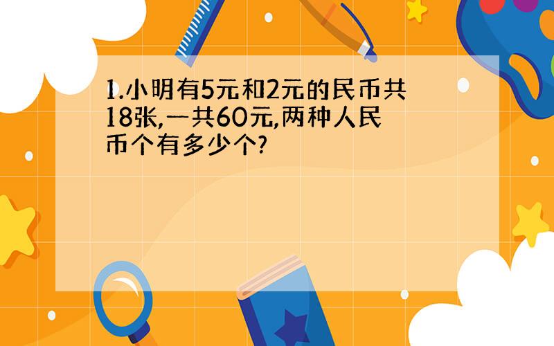 1.小明有5元和2元的民币共18张,一共60元,两种人民币个有多少个?