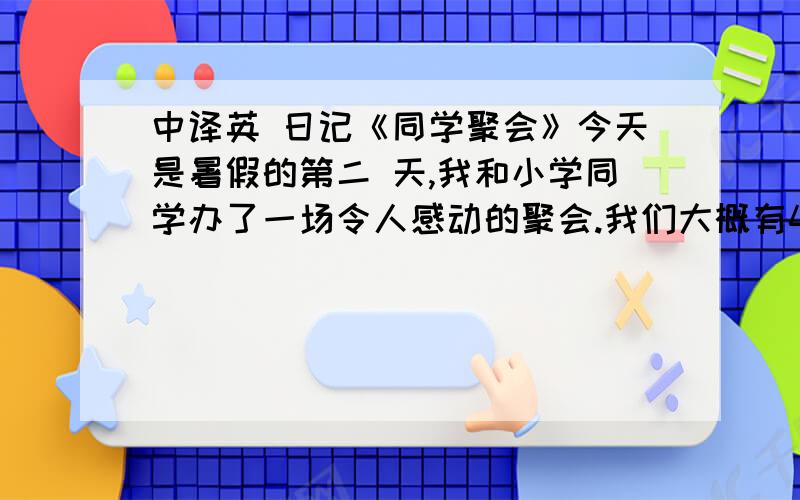 中译英 日记《同学聚会》今天是暑假的第二 天,我和小学同学办了一场令人感动的聚会.我们大概有4年没见了,虽然有些生疏,但