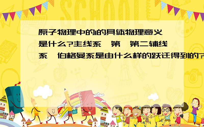 原子物理中的l的具体物理意义是什么?主线系、第一第二辅线系、伯格曼系是由什么样的跃迁得到的?