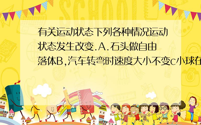 有关运动状态下列各种情况运动状态发生改变.A.石头做自由落体B,汽车转弯时速度大小不变c小球在光滑面做匀速直线运动,d手