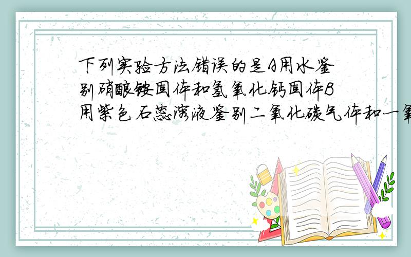 下列实验方法错误的是A用水鉴别硝酸铵固体和氢氧化钙固体B用紫色石蕊溶液鉴别二氧化碳气体和一氧化碳气体