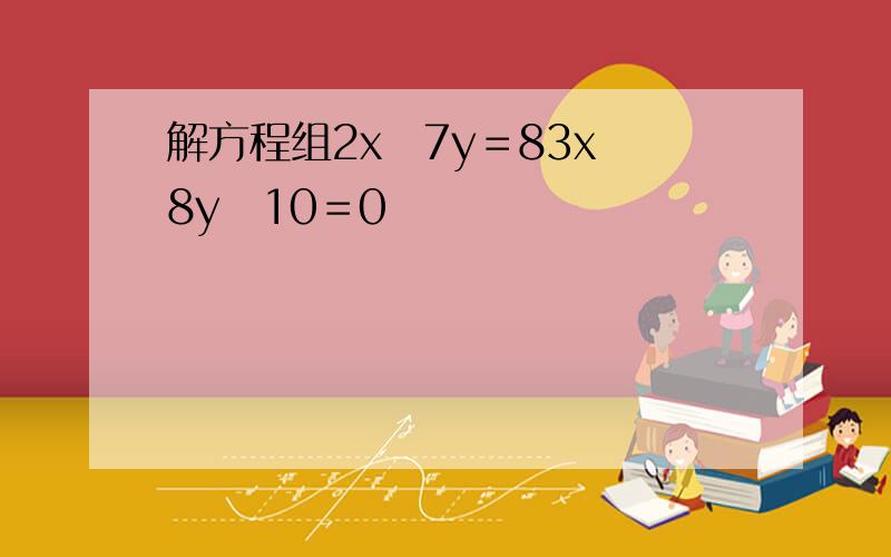 解方程组2x−7y＝83x−8y−10＝0