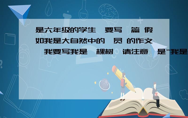 是六年级的学生,要写一篇 假如我是大自然中的一员 的作文,我要写我是一棵树,请注意,是“我是一棵树”,