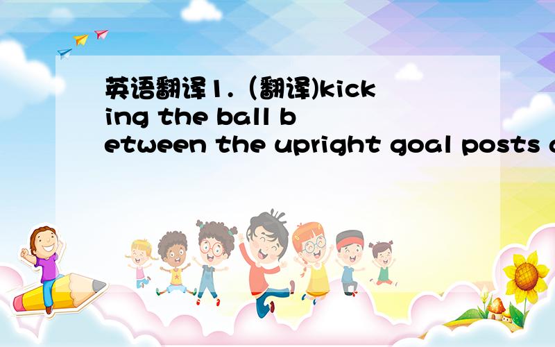 英语翻译1.（翻译)kicking the ball between the upright goal posts ab