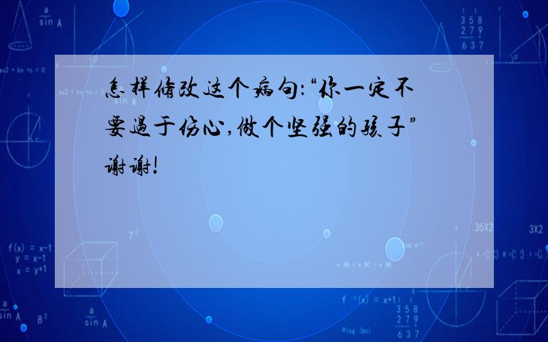 怎样修改这个病句：“你一定不要过于伤心,做个坚强的孩子”谢谢!