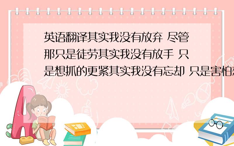 英语翻译其实我没有放弃 尽管那只是徒劳其实我没有放手 只是想抓的更紧其实我没有忘却 只是害怕想起你我最想翻译的是你的心