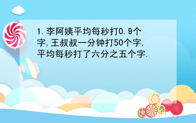 1.李阿姨平均每秒打0.9个字,王叔叔一分钟打50个字,平均每秒打了六分之五个字.