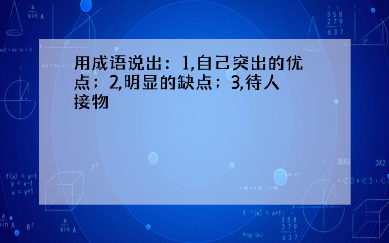 用成语说出：1,自己突出的优点；2,明显的缺点；3,待人接物