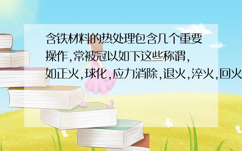 含铁材料的热处理包含几个重要操作,常被冠以如下这些称谓,如正火,球化,应力消除,退火,淬火,回火和