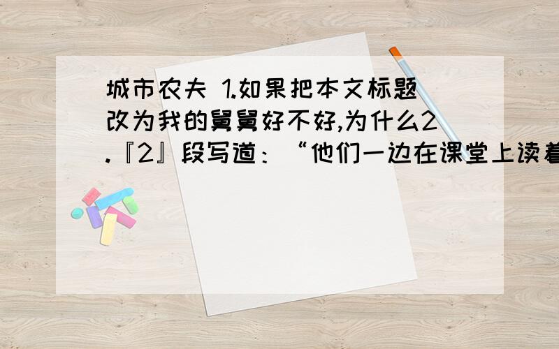 城市农夫 1.如果把本文标题改为我的舅舅好不好,为什么2.『2』段写道：“他们一边在课堂上读着朱自清的《背影》,一边想念