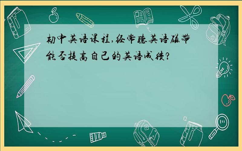 初中英语课程,经常听英语磁带能否提高自己的英语成绩?