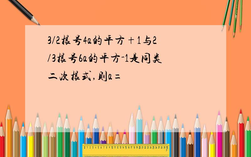 3/2根号4a的平方+1与2/3根号6a的平方-1是同类二次根式,则a=