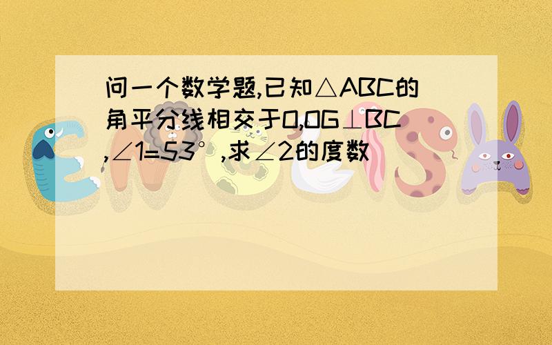 问一个数学题,已知△ABC的角平分线相交于O,OG⊥BC,∠1=53°,求∠2的度数