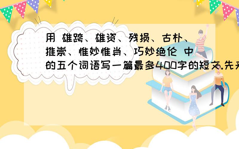 用 雄跨、雄资、残损、古朴、推崇、惟妙惟肖、巧妙绝伦 中的五个词语写一篇最多400字的短文.先来