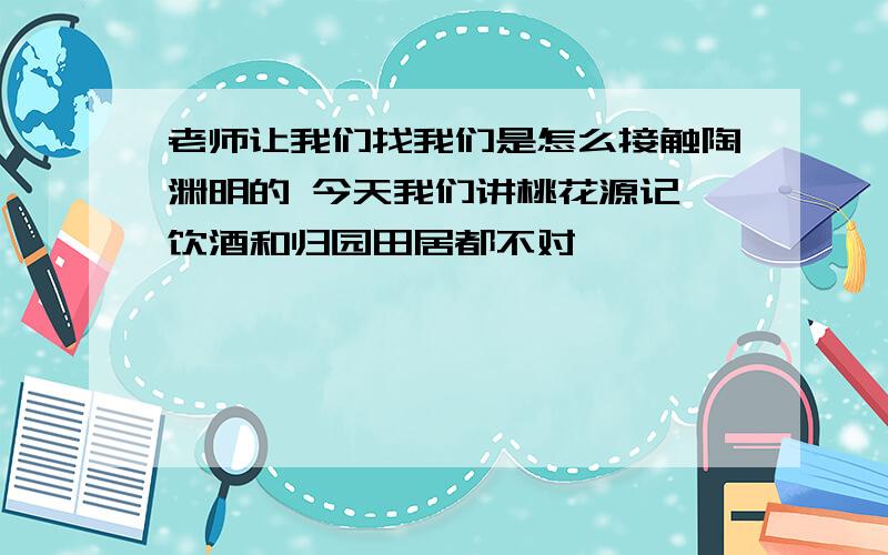 老师让我们找我们是怎么接触陶渊明的 今天我们讲桃花源记 饮酒和归园田居都不对