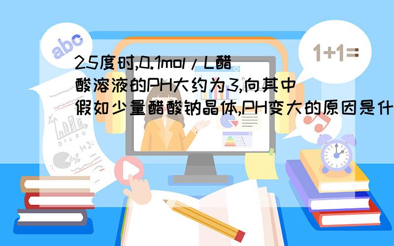 25度时,0.1mol/L醋酸溶液的PH大约为3,向其中假如少量醋酸钠晶体,PH变大的原因是什么?