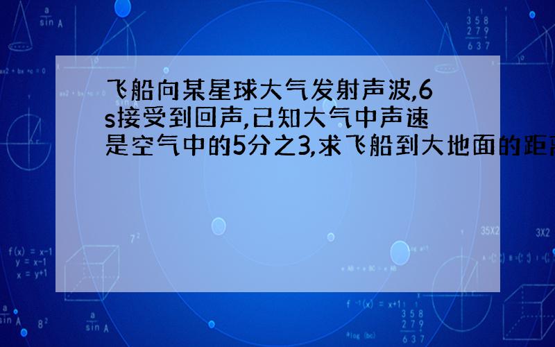 飞船向某星球大气发射声波,6s接受到回声,已知大气中声速是空气中的5分之3,求飞船到大地面的距离.