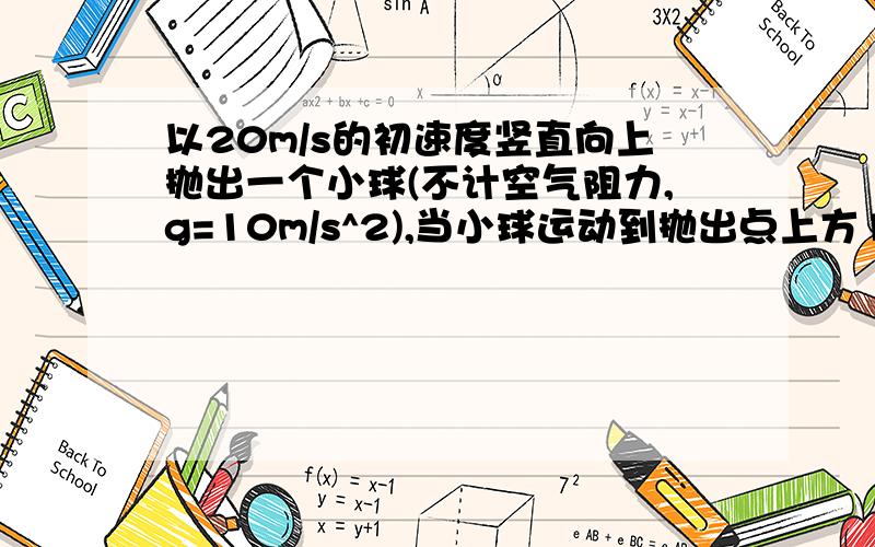 以20m/s的初速度竖直向上抛出一个小球(不计空气阻力,g=10m/s^2),当小球运动到抛出点上方15m处时,小球运动