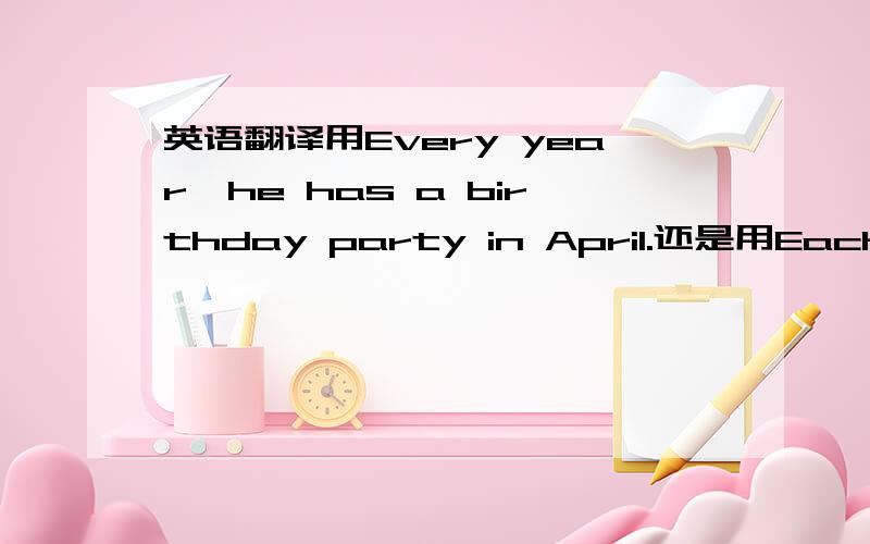 英语翻译用Every year,he has a birthday party in April.还是用Each yea