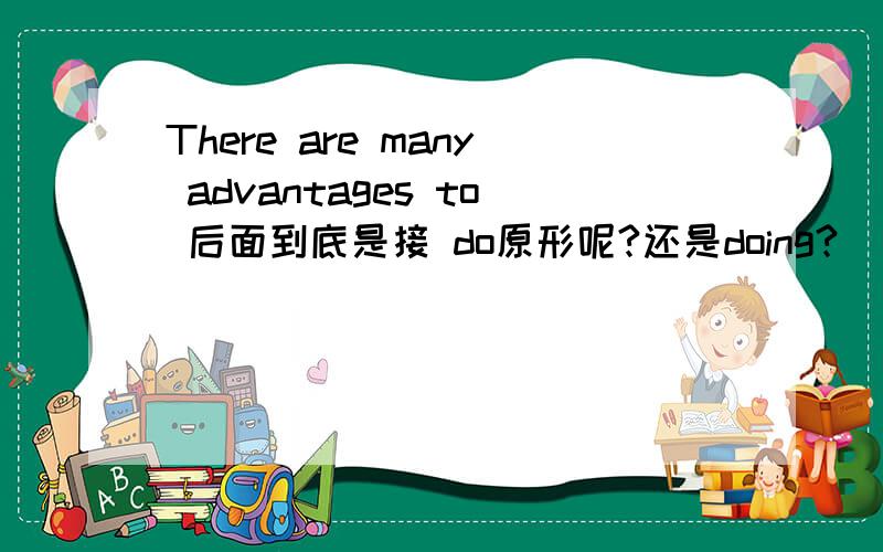 There are many advantages to 后面到底是接 do原形呢?还是doing?