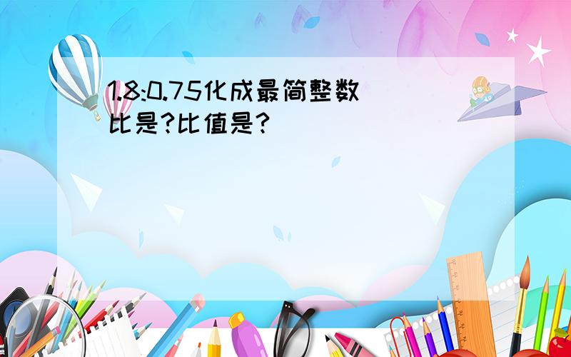 1.8:0.75化成最简整数比是?比值是?