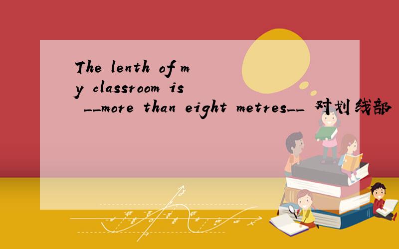 The lenth of my classroom is __more than eight metres__ 对划线部