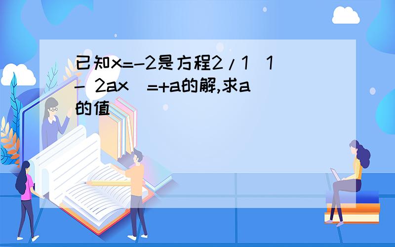 已知x=-2是方程2/1(1- 2ax)=+a的解,求a的值