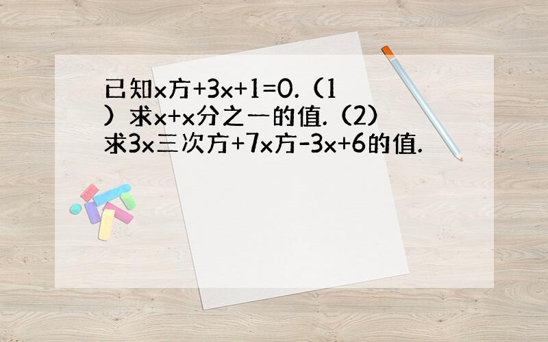 已知x方+3x+1=0.（1）求x+x分之一的值.（2）求3x三次方+7x方-3x+6的值.