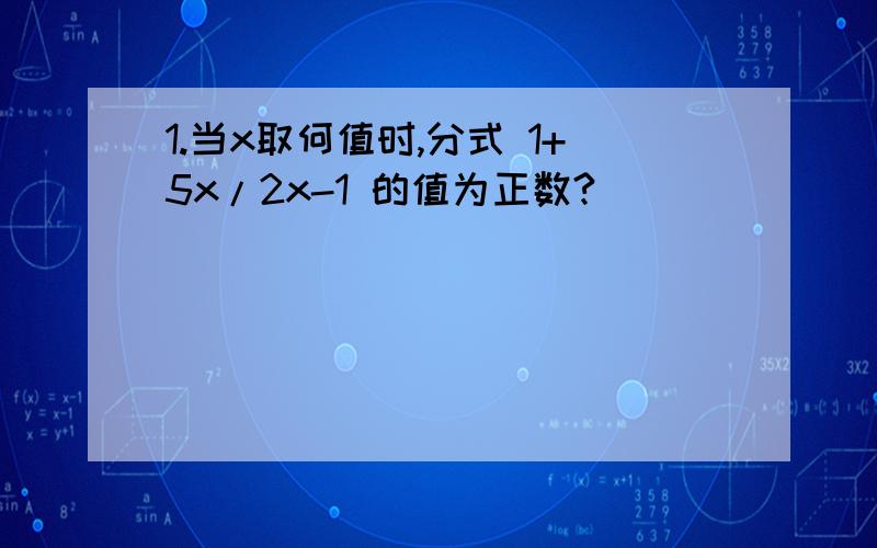 1.当x取何值时,分式 1+5x/2x-1 的值为正数?