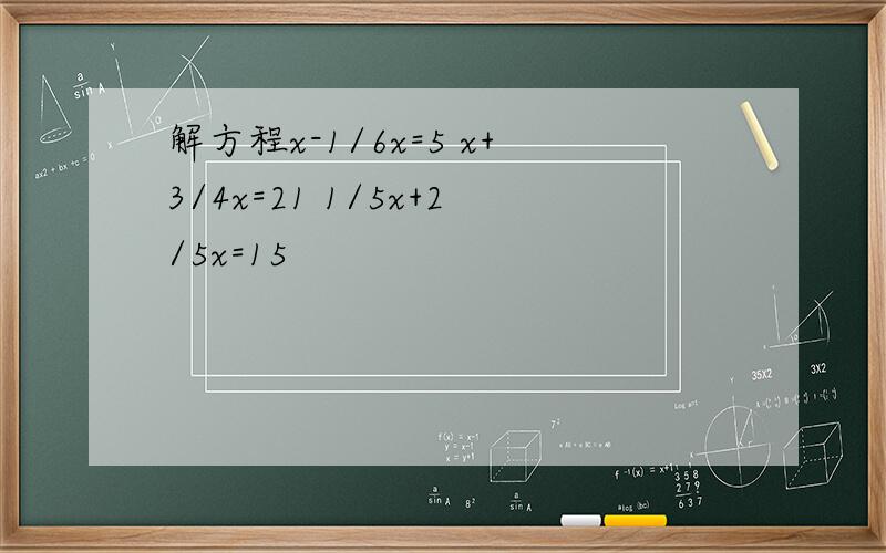 解方程x-1/6x=5 x+3/4x=21 1/5x+2/5x=15